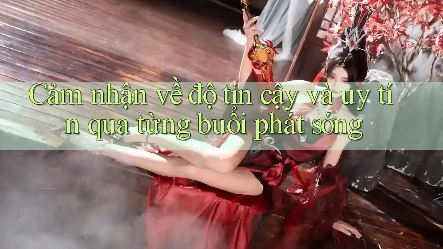 Cảm nhận về độ tin cậy và uy tín qua từng buổi phát sóng