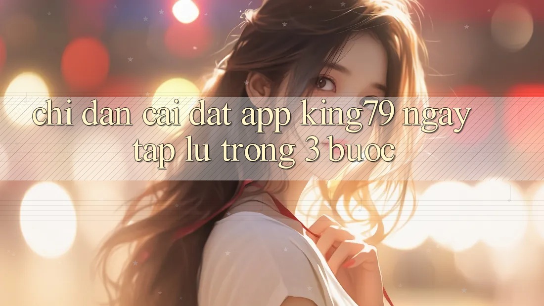 Chỉ dẫn Cài đặt App King79 Ngay tắp lự Trong 3 Bước Chỉ dẫn Cài đặt App King79 Ngay tắp lự Trong 3 Bước