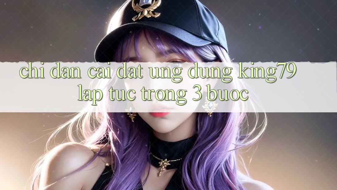 Chỉ dẫn Cài đặt Ứng dụng King79 Lập tức Trong 3 Bước Chỉ dẫn Cài đặt Ứng dụng King79 Lập tức Trong 3 Bước