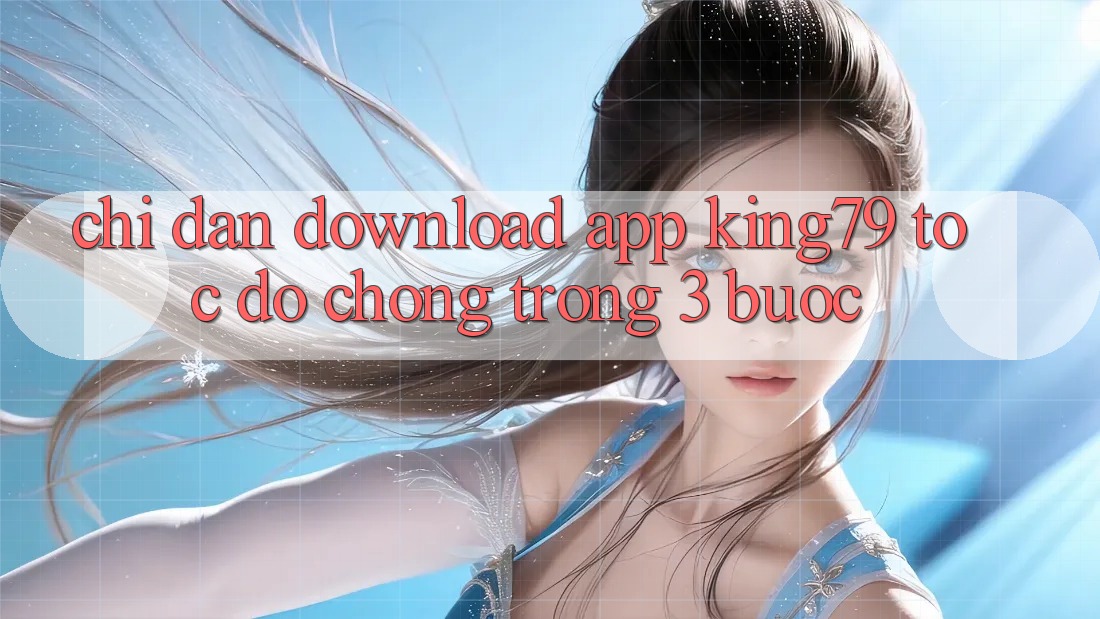 Chỉ dẫn Download App King79 Tốc độ Chóng Trong 3 Bước
