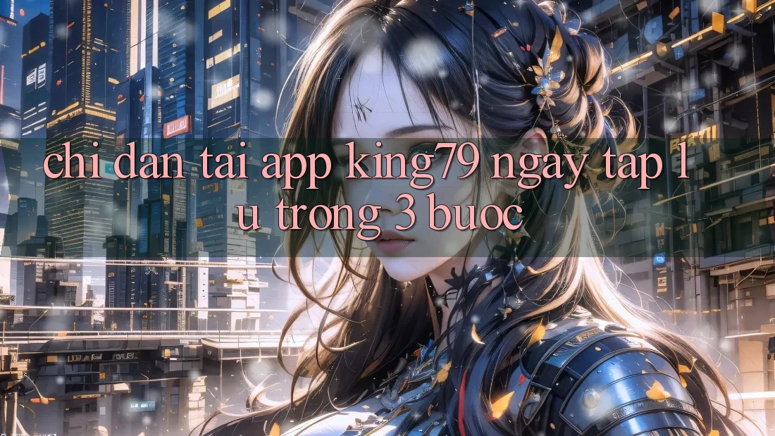 Chỉ dẫn Tải App King79 Ngay tắp lự Trong 3 Bước Chỉ dẫn Tải App King79 Ngay tắp lự Trong 3 Bước