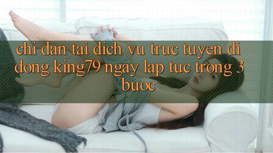 Chỉ dẫn Tải Dịch vụ trực tuyến di động King79 Ngay lập tức Trong 3 Bước Chỉ dẫn Tải Dịch vụ trực tuyến di động King79 Ngay lập tức Trong 3 Bước