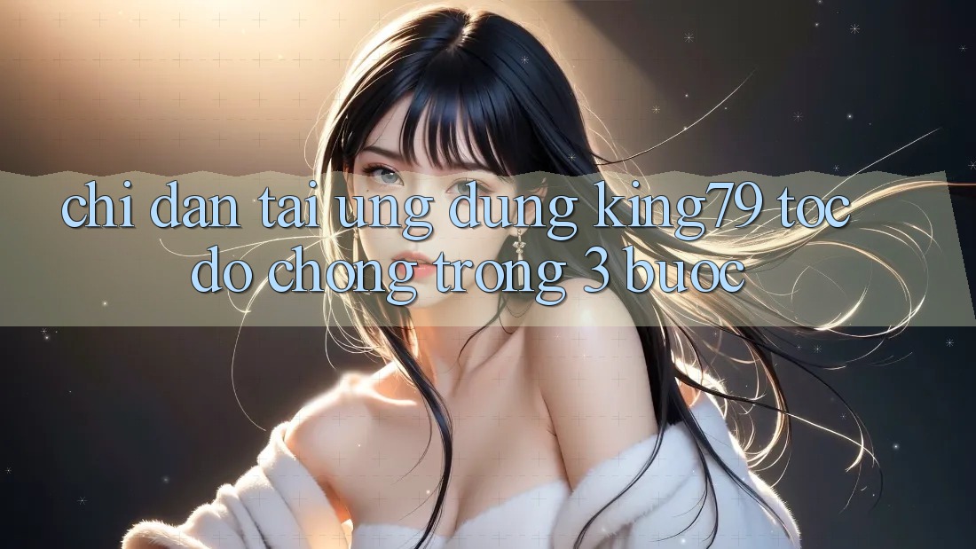 Chỉ dẫn Tải Ứng dụng King79 Tốc độ Chóng Trong 3 Bước Chỉ dẫn Tải Ứng dụng King79 Tốc độ Chóng Trong 3 Bước