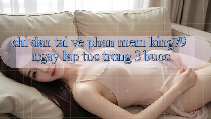 Chỉ dẫn Tải về Phần mềm King79 Ngay lập tức Trong 3 Bước