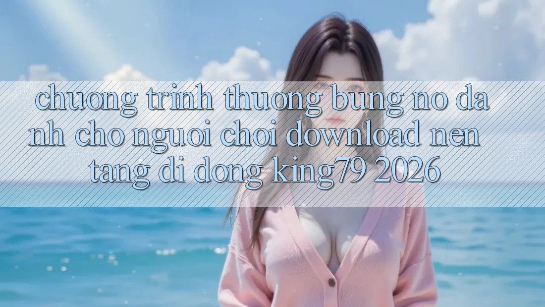 Chương trình thưởng Bùng Nổ Dành Cho Người chơi Download Nền tảng di động King79 2026 Chương trình thưởng Bùng Nổ Dành Cho Người chơi Download Nền tảng di động King79 2026