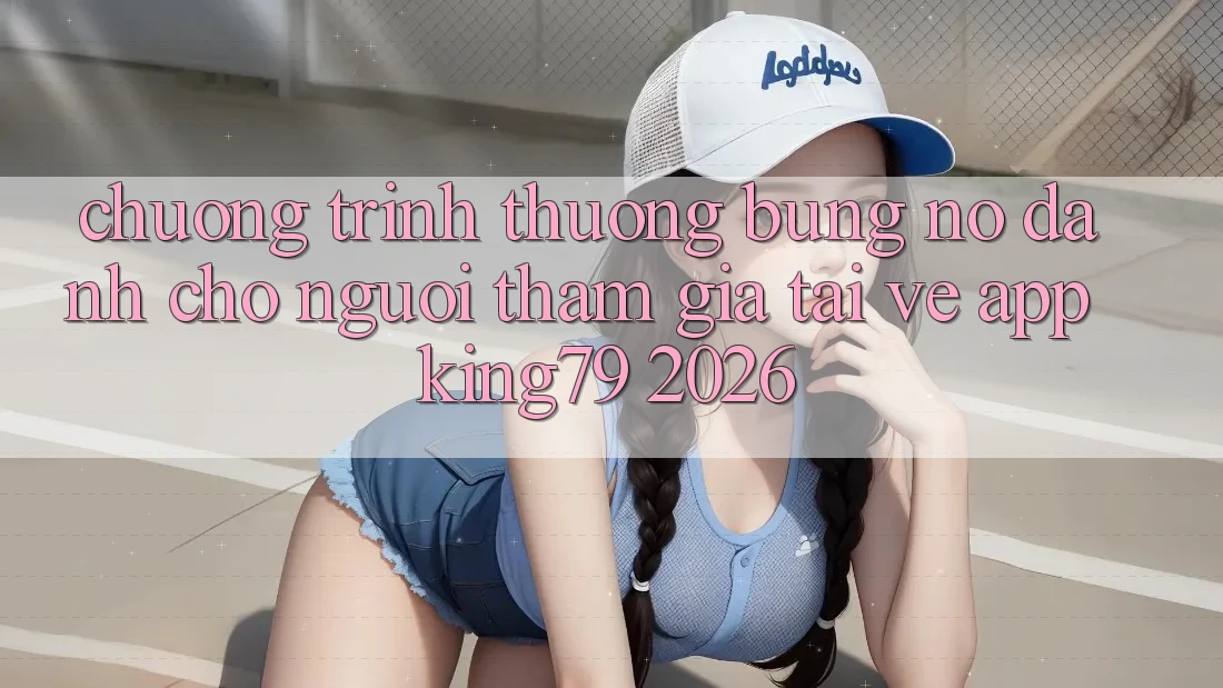 Chương trình thưởng Bùng Nổ Dành Cho Người tham gia Tải về App King79 2026 Chương trình thưởng Bùng Nổ Dành Cho Người tham gia Tải về App King79 2026
