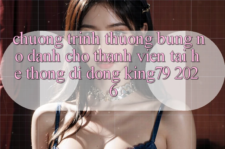 Chương trình thưởng Bùng Nổ Dành Cho Thành Viên Tải Hệ thống di động King79 2026 Chương trình thưởng Bùng Nổ Dành Cho Thành Viên Tải Hệ thống di động King79 2026
