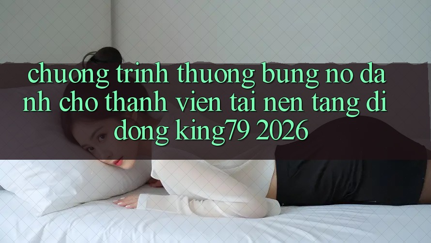 Chương trình thưởng Bùng Nổ Dành Cho Thành Viên Tải Nền tảng di động King79 2026 Chương trình thưởng Bùng Nổ Dành Cho Thành Viên Tải Nền tảng di động King79 2026