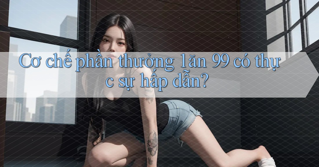 Cơ chế phần thưởng 1 ăn 99 có thực sự hấp dẫn? Cơ chế phần thưởng 1 ăn 99 có thực sự hấp dẫn?