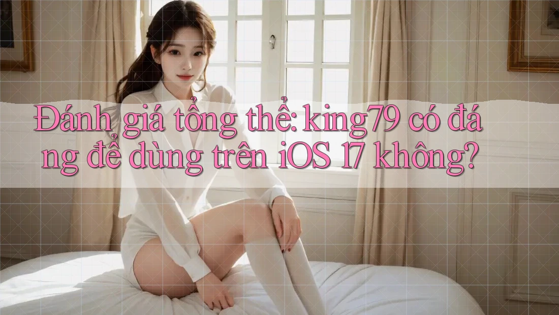 Đánh giá tổng thể: king79 có đáng để dùng trên iOS 17 không? Đánh giá tổng thể: king79 có đáng để dùng trên iOS 17 không?