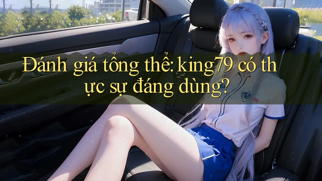 Đánh giá tổng thể: king79 có thực sự đáng dùng? Đánh giá tổng thể: king79 có thực sự đáng dùng?