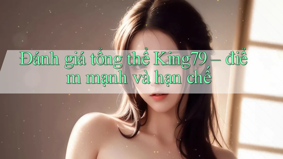 Đánh giá tổng thể King79 – điểm mạnh và hạn chế Đánh giá tổng thể King79 – điểm mạnh và hạn chế
