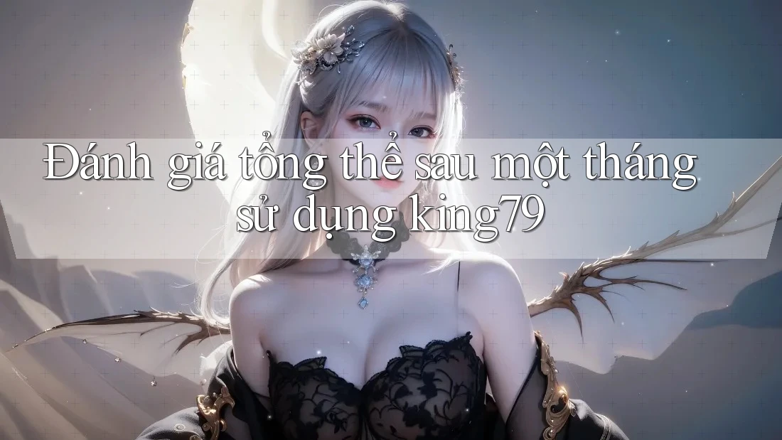 Đánh giá tổng thể sau một tháng sử dụng king79