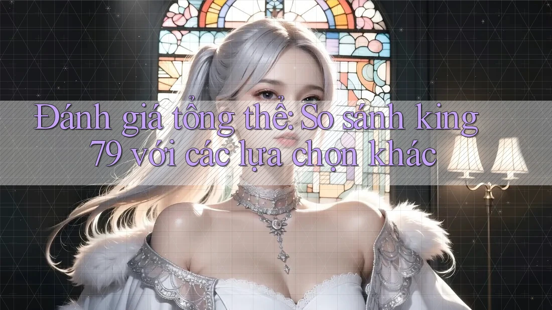 Đánh giá tổng thể: So sánh king79 với các lựa chọn khác Đánh giá tổng thể: So sánh king79 với các lựa chọn khác