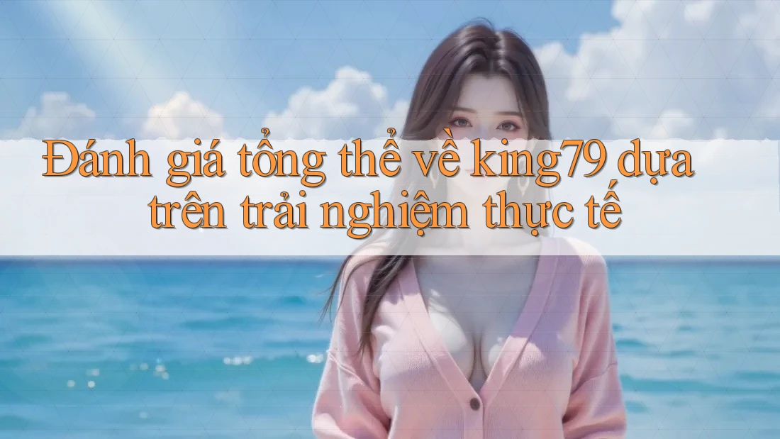 Đánh giá tổng thể về king79 dựa trên trải nghiệm thực tế