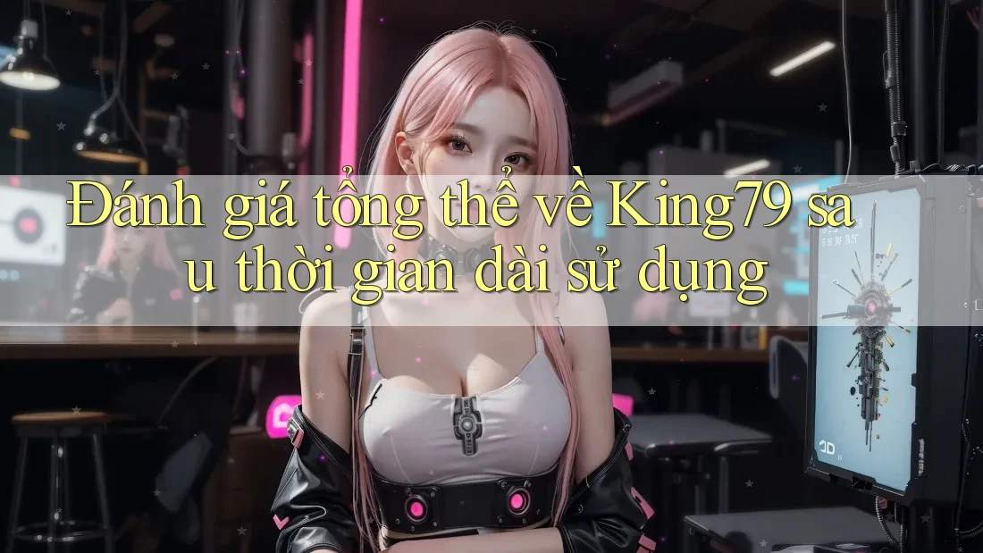 Đánh giá tổng thể về King79 sau thời gian dài sử dụng Đánh giá tổng thể về King79 sau thời gian dài sử dụng