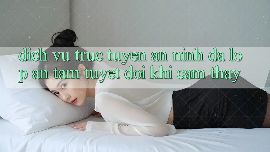 Dịch vụ trực tuyến An ninh Đa Lớp - An Tâm Tuyệt Đối Khi Cảm thấy