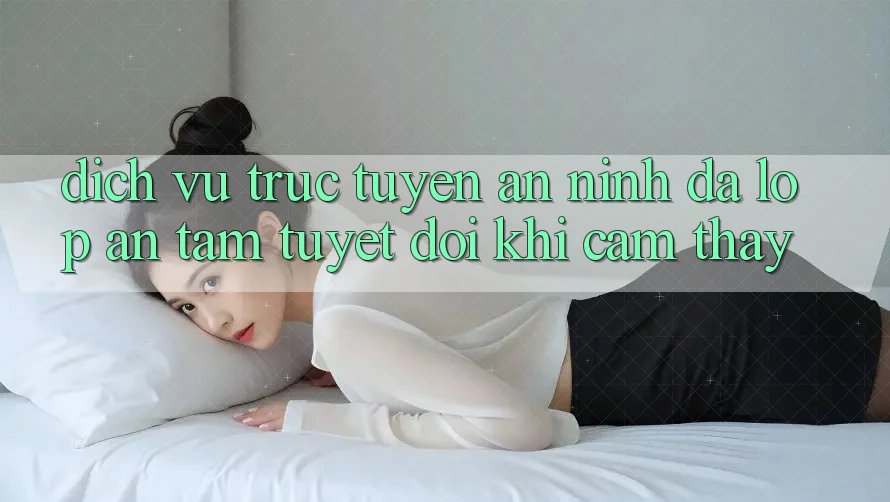 Dịch vụ trực tuyến An ninh Đa Lớp - An Tâm Tuyệt Đối Khi Cảm thấy