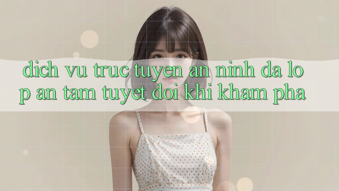 Dịch vụ trực tuyến An ninh Đa Lớp - An Tâm Tuyệt Đối Khi Khám phá