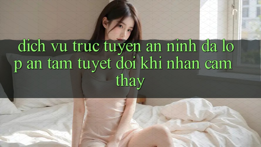 Dịch vụ trực tuyến An ninh Đa Lớp - An Tâm Tuyệt Đối Khi Nhận cảm thấy Dịch vụ trực tuyến An ninh Đa Lớp - An Tâm Tuyệt Đối Khi Nhận cảm thấy