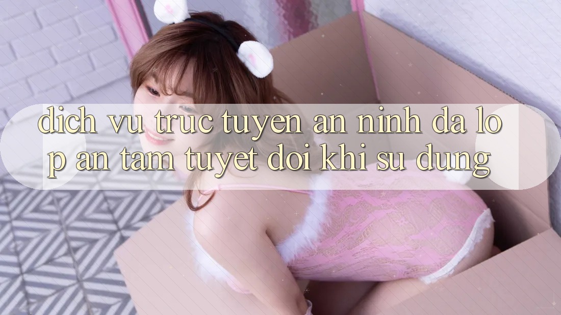 Dịch vụ trực tuyến An ninh Đa Lớp - An Tâm Tuyệt Đối Khi Sử dụng