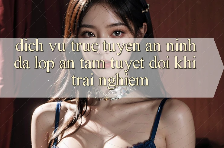 Dịch vụ trực tuyến An ninh Đa Lớp - An Tâm Tuyệt Đối Khi Trải nghiệm