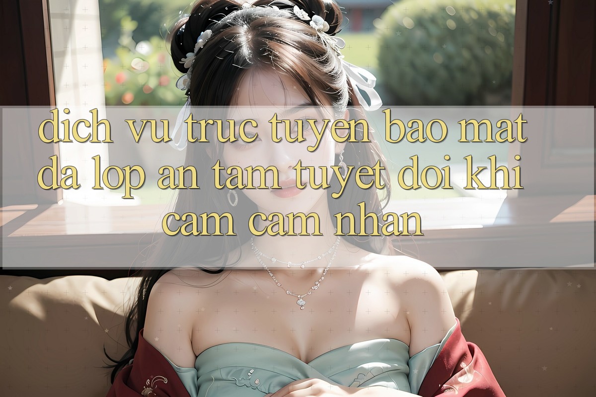 Dịch vụ trực tuyến Bảo Mật Đa Lớp - An Tâm Tuyệt Đối Khi Cảm cảm nhận