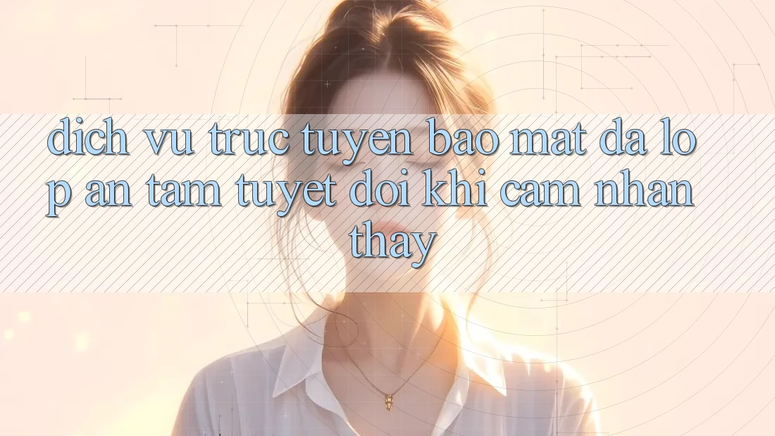Dịch vụ trực tuyến Bảo Mật Đa Lớp - An Tâm Tuyệt Đối Khi Cảm nhận thấy Dịch vụ trực tuyến Bảo Mật Đa Lớp - An Tâm Tuyệt Đối Khi Cảm nhận thấy