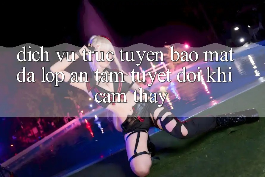 Dịch vụ trực tuyến Bảo Mật Đa Lớp - An Tâm Tuyệt Đối Khi Cảm thấy Dịch vụ trực tuyến Bảo Mật Đa Lớp - An Tâm Tuyệt Đối Khi Cảm thấy