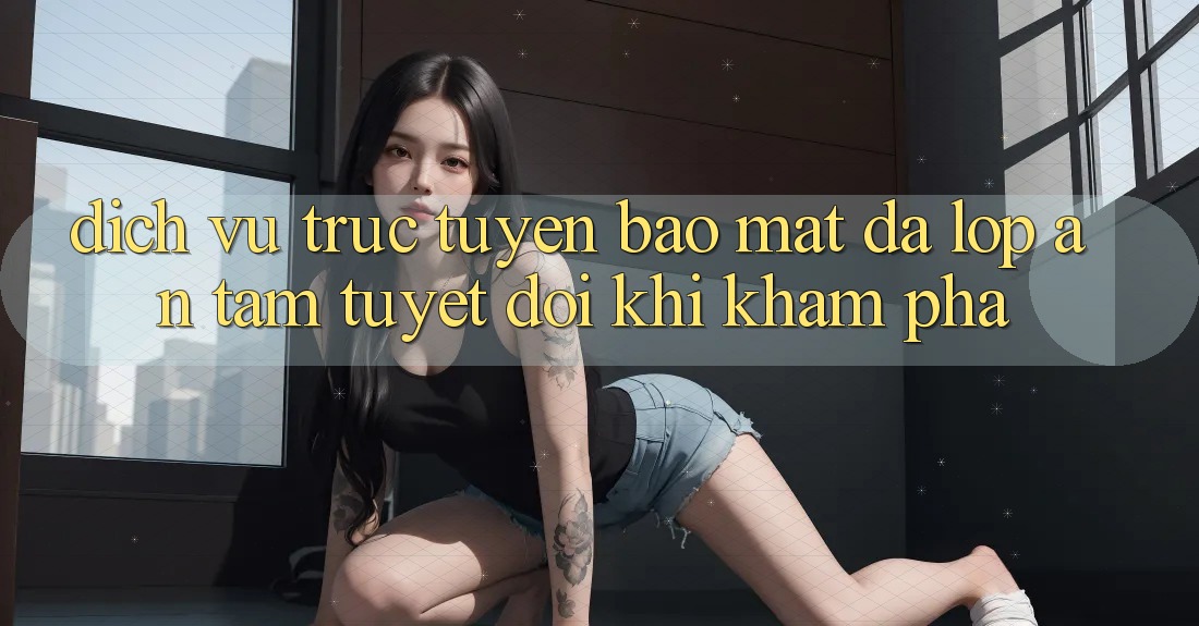 Dịch vụ trực tuyến Bảo Mật Đa Lớp - An Tâm Tuyệt Đối Khi Khám phá Dịch vụ trực tuyến Bảo Mật Đa Lớp - An Tâm Tuyệt Đối Khi Khám phá