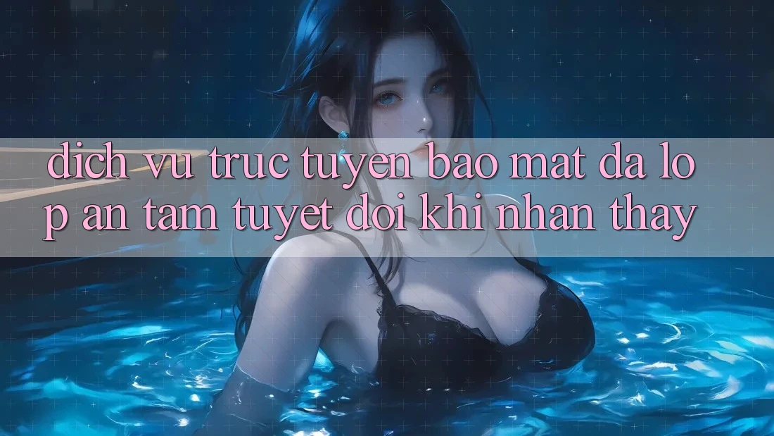 Dịch vụ trực tuyến Bảo Mật Đa Lớp - An Tâm Tuyệt Đối Khi Nhận thấy