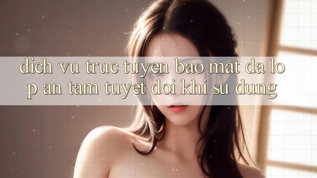 Dịch vụ trực tuyến Bảo Mật Đa Lớp - An Tâm Tuyệt Đối Khi Sử dụng Dịch vụ trực tuyến Bảo Mật Đa Lớp - An Tâm Tuyệt Đối Khi Sử dụng