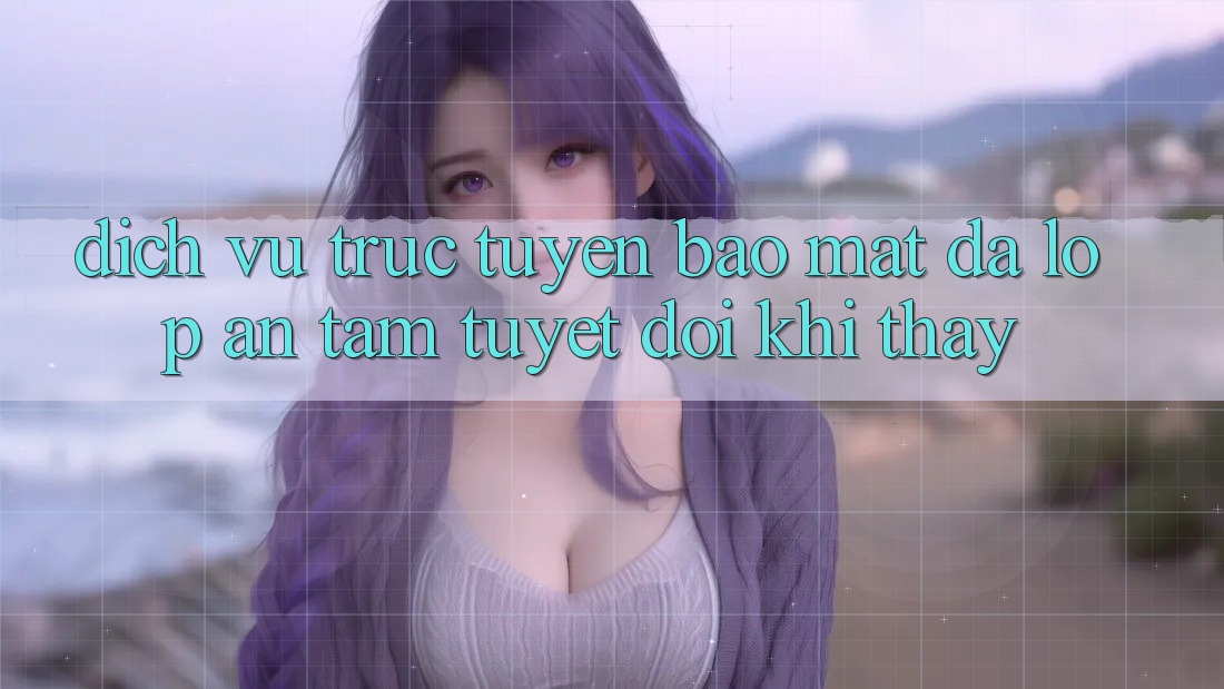 Dịch vụ trực tuyến Bảo Mật Đa Lớp - An Tâm Tuyệt Đối Khi Thấy Dịch vụ trực tuyến Bảo Mật Đa Lớp - An Tâm Tuyệt Đối Khi Thấy