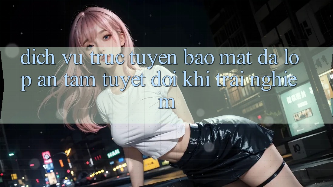 Dịch vụ trực tuyến Bảo Mật Đa Lớp - An Tâm Tuyệt Đối Khi Trải Nghiệm Dịch vụ trực tuyến Bảo Mật Đa Lớp - An Tâm Tuyệt Đối Khi Trải Nghiệm