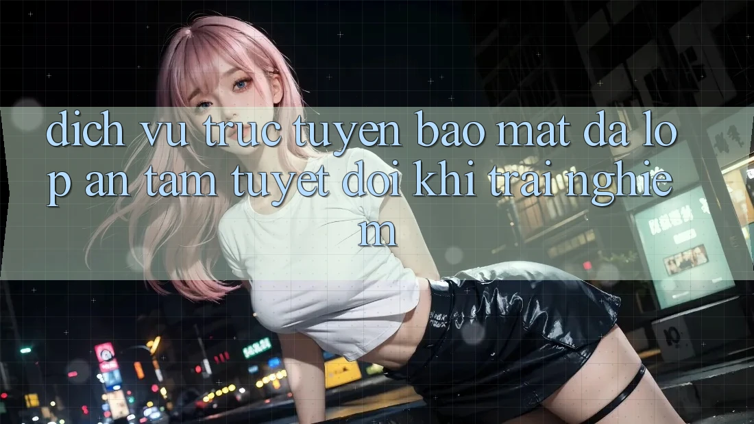Dịch vụ trực tuyến Bảo Mật Đa Lớp - An Tâm Tuyệt Đối Khi Trải nghiệm Dịch vụ trực tuyến Bảo Mật Đa Lớp - An Tâm Tuyệt Đối Khi Trải nghiệm