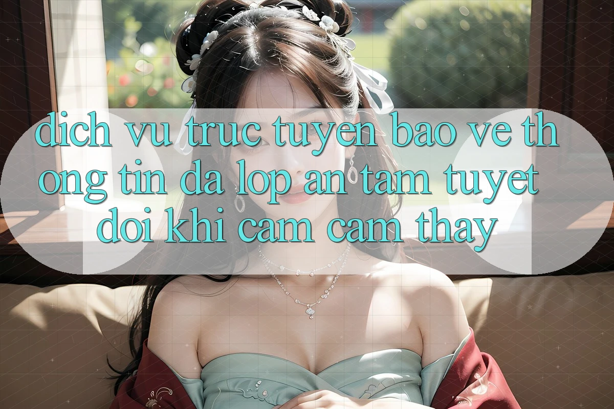 Dịch vụ trực tuyến Bảo vệ thông tin Đa Lớp - An Tâm Tuyệt Đối Khi Cảm cảm thấy Dịch vụ trực tuyến Bảo vệ thông tin Đa Lớp - An Tâm Tuyệt Đối Khi Cảm cảm thấy