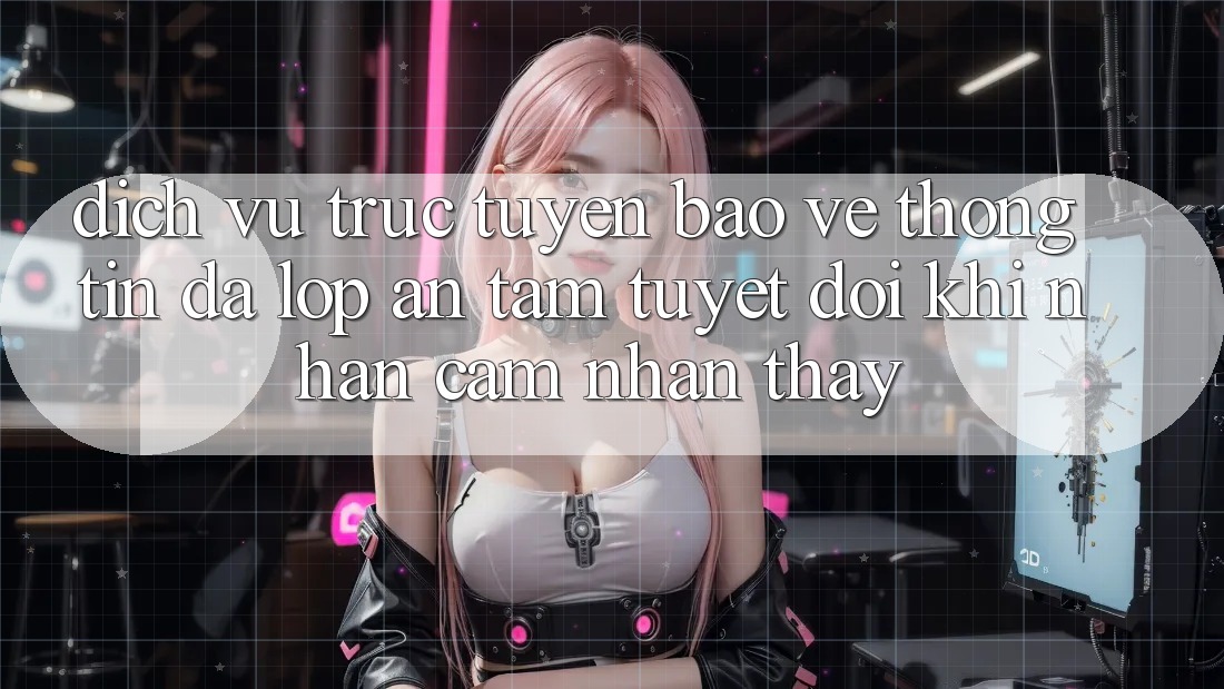 Dịch vụ trực tuyến Bảo vệ thông tin Đa Lớp - An Tâm Tuyệt Đối Khi Nhận cảm nhận thấy Dịch vụ trực tuyến Bảo vệ thông tin Đa Lớp - An Tâm Tuyệt Đối Khi Nhận cảm nhận thấy