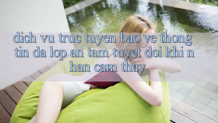 Dịch vụ trực tuyến Bảo vệ thông tin Đa Lớp - An Tâm Tuyệt Đối Khi Nhận cảm thấy Dịch vụ trực tuyến Bảo vệ thông tin Đa Lớp - An Tâm Tuyệt Đối Khi Nhận cảm thấy