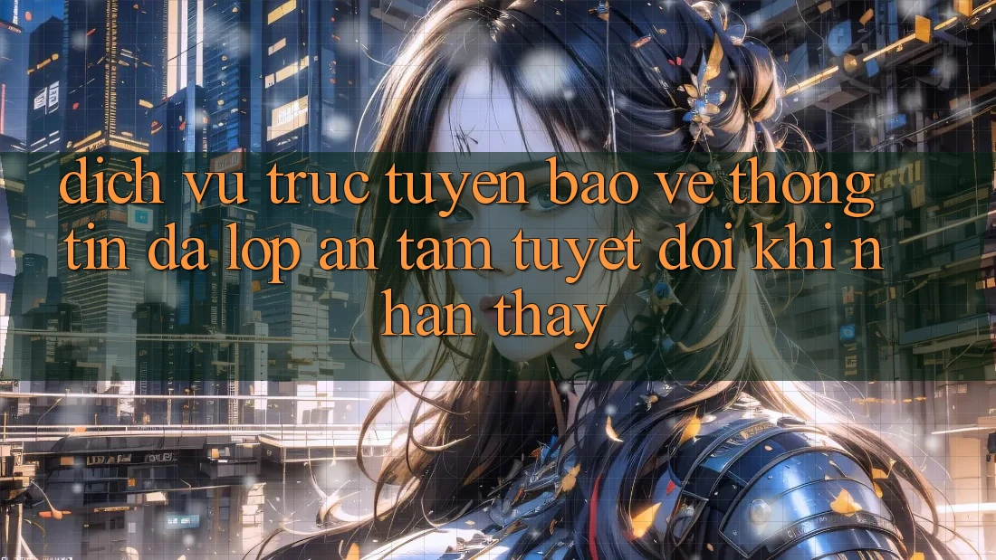 Dịch vụ trực tuyến Bảo vệ thông tin Đa Lớp - An Tâm Tuyệt Đối Khi Nhận thấy Dịch vụ trực tuyến Bảo vệ thông tin Đa Lớp - An Tâm Tuyệt Đối Khi Nhận thấy