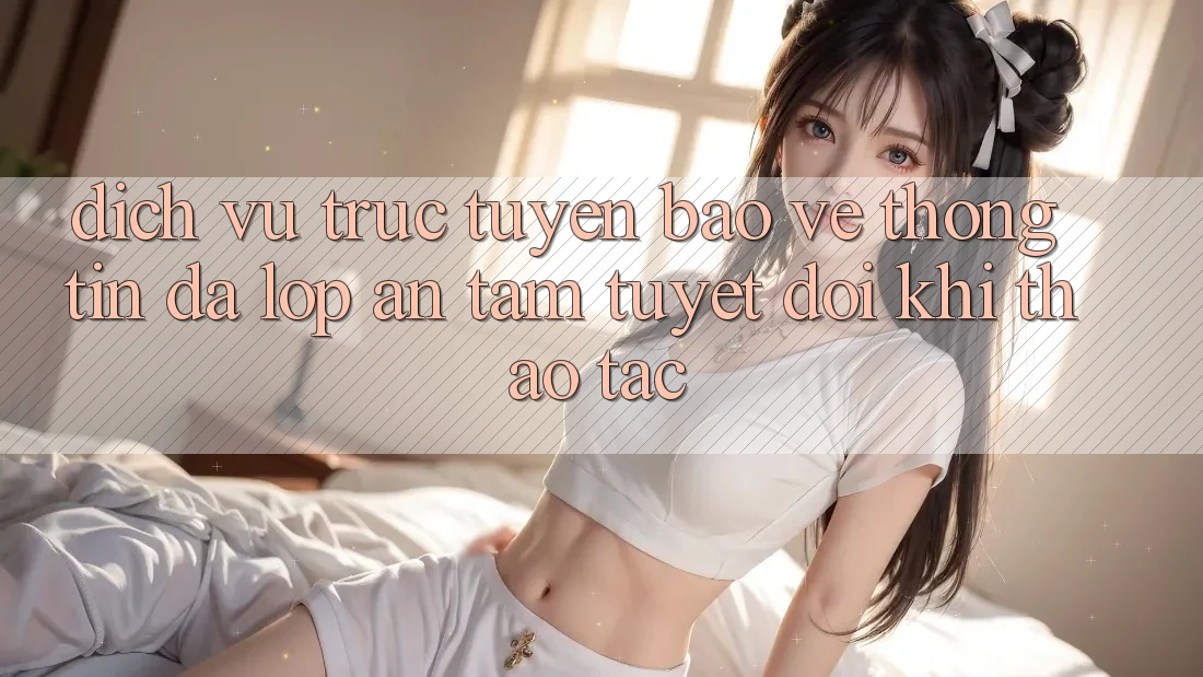Dịch vụ trực tuyến Bảo vệ thông tin Đa Lớp - An Tâm Tuyệt Đối Khi Thao tác Dịch vụ trực tuyến Bảo vệ thông tin Đa Lớp - An Tâm Tuyệt Đối Khi Thao tác