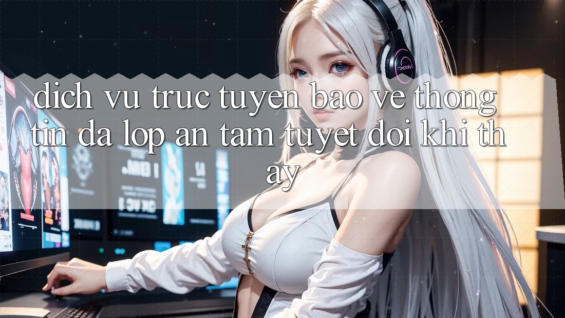Dịch vụ trực tuyến Bảo vệ thông tin Đa Lớp - An Tâm Tuyệt Đối Khi Thấy Dịch vụ trực tuyến Bảo vệ thông tin Đa Lớp - An Tâm Tuyệt Đối Khi Thấy