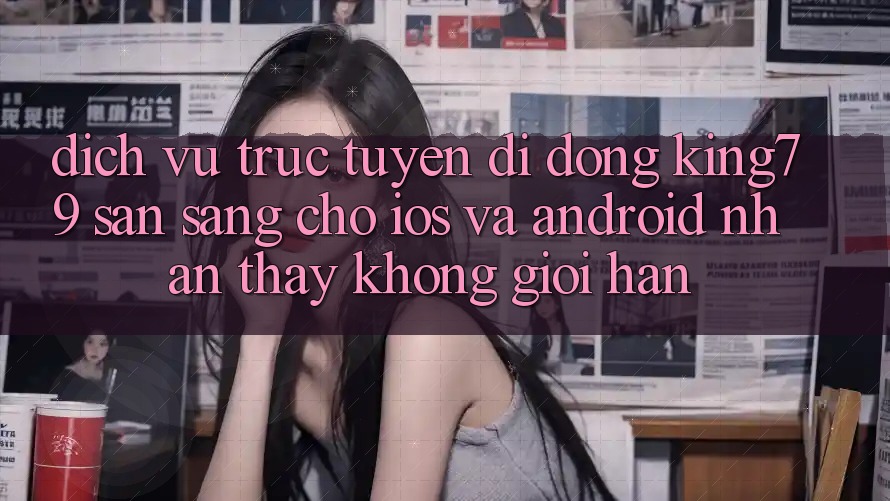 Dịch vụ trực tuyến di động King79 Sẵn Sàng Cho iOS và Android - Nhận thấy Không Giới Hạn