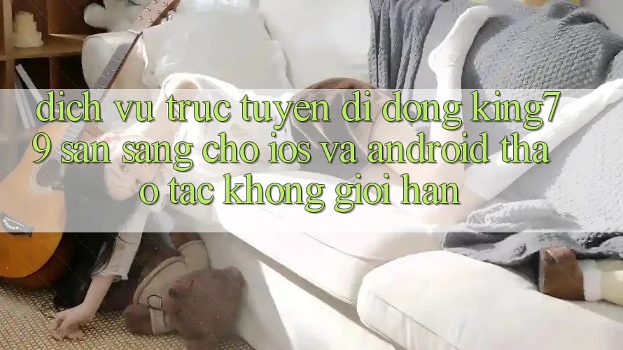 Dịch vụ trực tuyến di động King79 Sẵn Sàng Cho iOS và Android - Thao tác Không Giới Hạn Dịch vụ trực tuyến di động King79 Sẵn Sàng Cho iOS và Android - Thao tác Không Giới Hạn