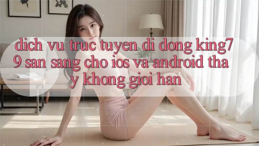 Dịch vụ trực tuyến di động King79 Sẵn Sàng Cho iOS và Android - Thấy Không Giới Hạn Dịch vụ trực tuyến di động King79 Sẵn Sàng Cho iOS và Android - Thấy Không Giới Hạn