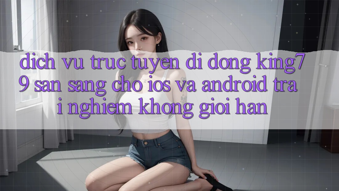 Dịch vụ trực tuyến di động King79 Sẵn Sàng Cho iOS và Android - Trải Nghiệm Không Giới Hạn Dịch vụ trực tuyến di động King79 Sẵn Sàng Cho iOS và Android - Trải Nghiệm Không Giới Hạn
