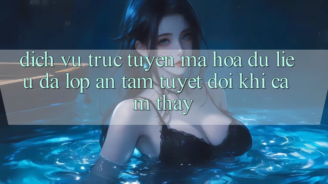 Dịch vụ trực tuyến Mã hóa dữ liệu Đa Lớp - An Tâm Tuyệt Đối Khi Cảm thấy