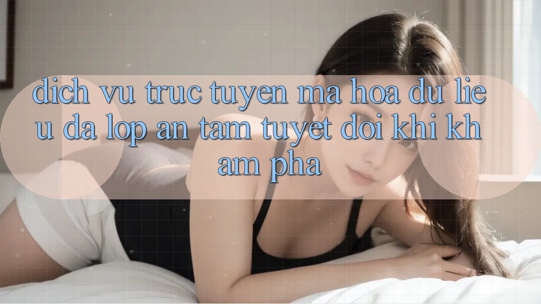 Dịch vụ trực tuyến Mã hóa dữ liệu Đa Lớp - An Tâm Tuyệt Đối Khi Khám phá Dịch vụ trực tuyến Mã hóa dữ liệu Đa Lớp - An Tâm Tuyệt Đối Khi Khám phá