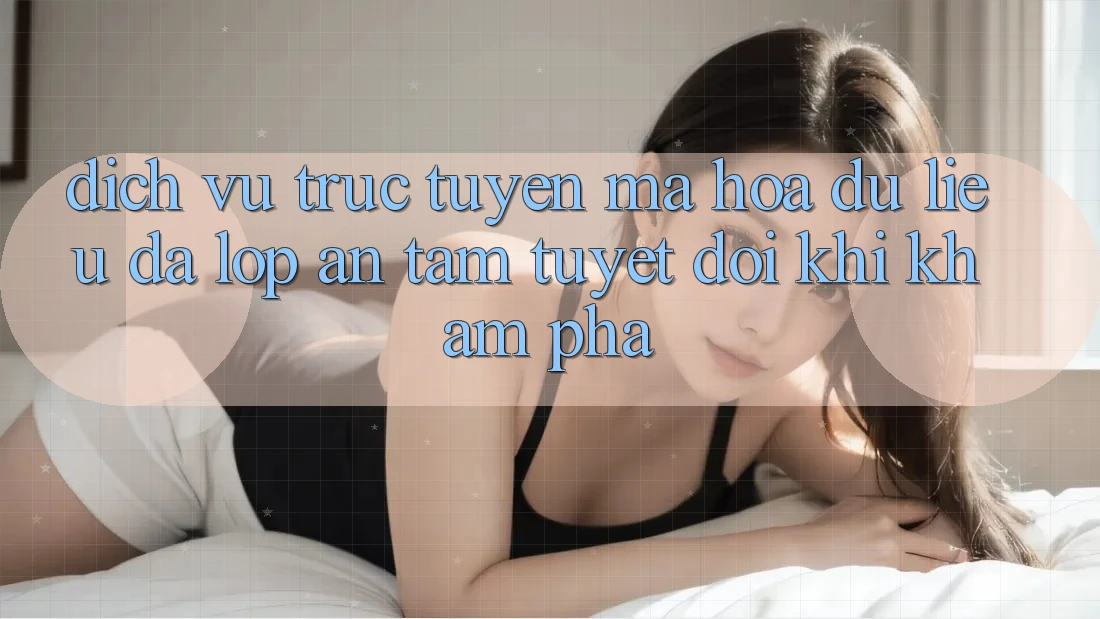 Dịch vụ trực tuyến Mã hóa dữ liệu Đa Lớp - An Tâm Tuyệt Đối Khi Khám phá Dịch vụ trực tuyến Mã hóa dữ liệu Đa Lớp - An Tâm Tuyệt Đối Khi Khám phá