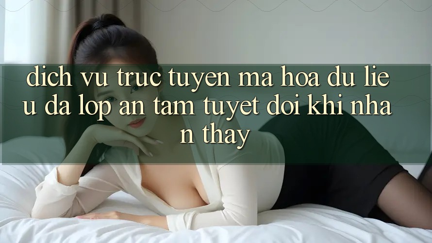 Dịch vụ trực tuyến Mã hóa dữ liệu Đa Lớp - An Tâm Tuyệt Đối Khi Nhận thấy
