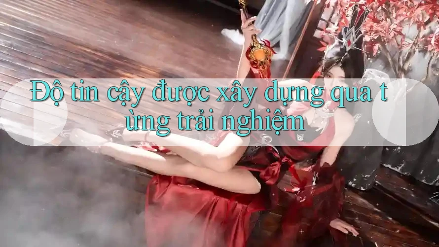 Độ tin cậy được xây dựng qua từng trải nghiệm